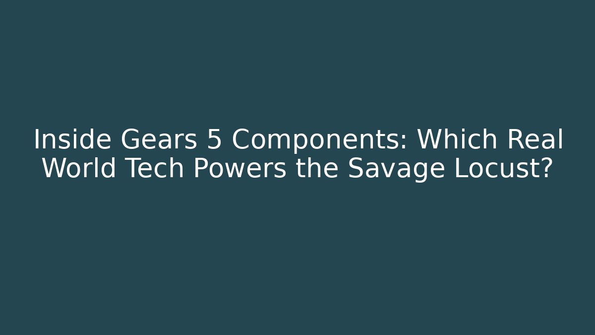 Inside Gears 5 Components: Which Real World Tech Powers the Savage Locust? - Boomer Naturals