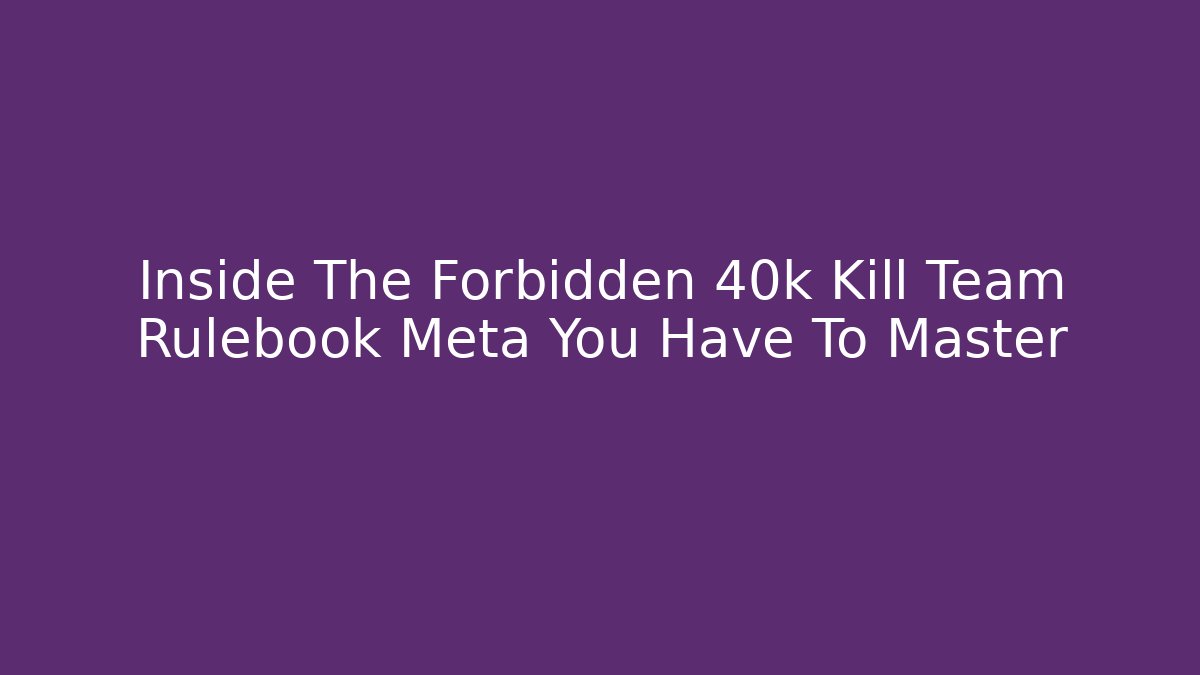 Inside The Forbidden 40k Kill Team Rulebook Meta You Have To Master