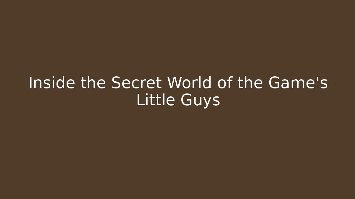 Inside the Secret World of the Game's Little Guys
