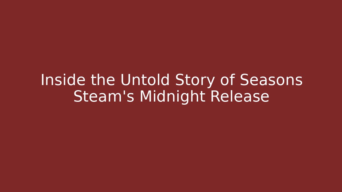 Inside the Untold Story of Seasons Steam’s Midnight Release