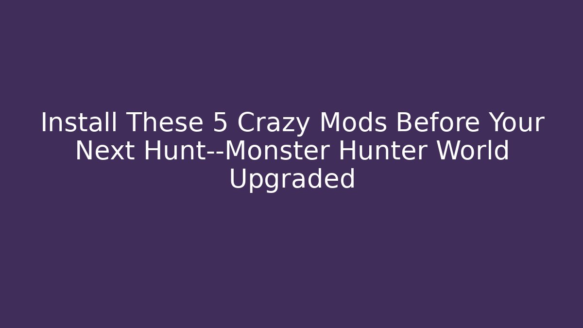 Install These 5 Crazy Mods Before Your Next Hunt—Monster Hunter World Upgraded