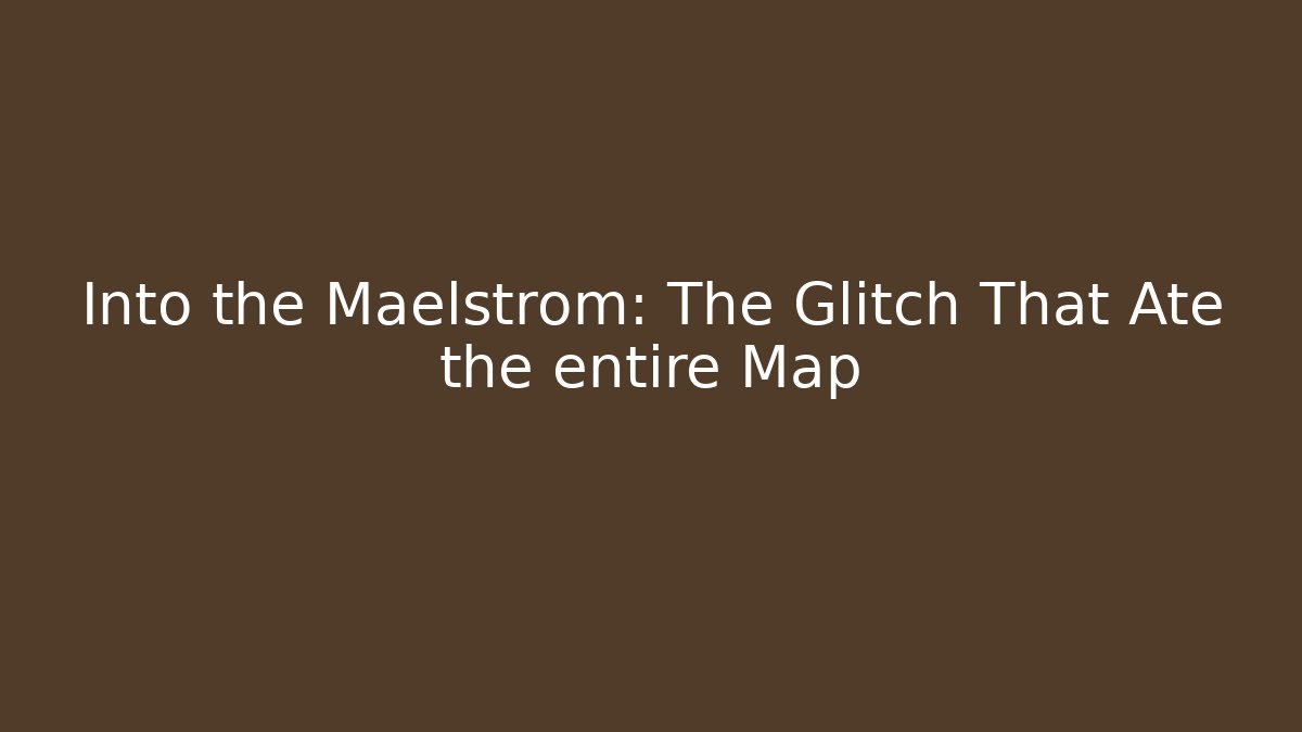 Into the Maelstrom: The Glitch That Ate the entire Map