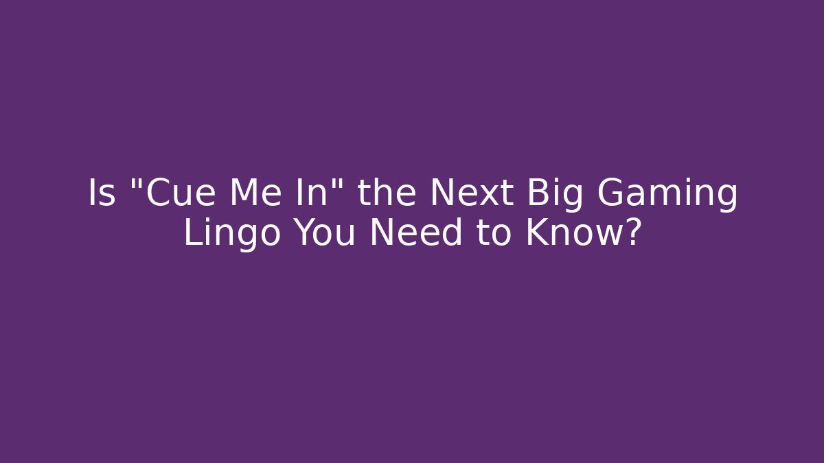 Is "Cue Me In" the Next Big Gaming Lingo You Need to Know?