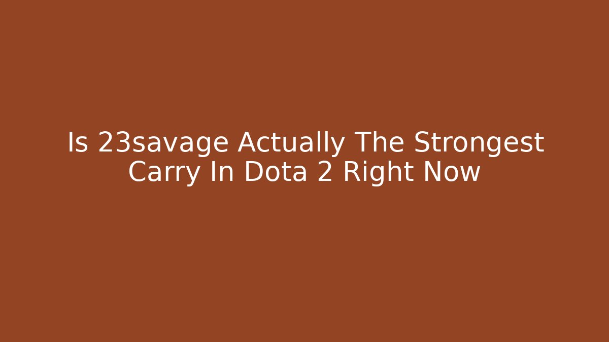 Is 23savage Actually The Strongest Carry In Dota 2 Right Now