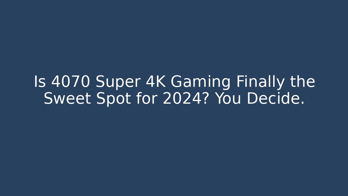 Is 4070 Super 4K Gaming Finally the Sweet Spot for 2024? You Decide.