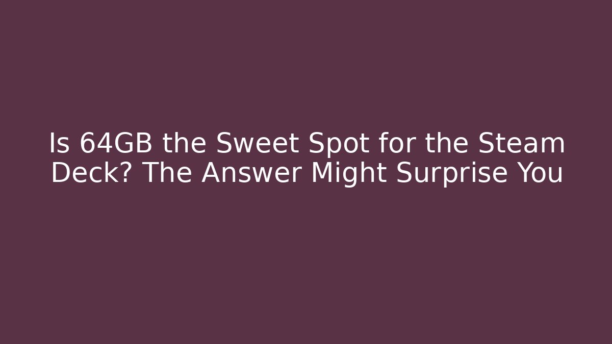 Is 64GB the Sweet Spot for the Steam Deck? The Answer Might Surprise You