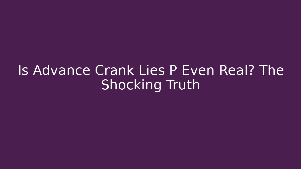 Is Advance Crank Lies P Even Real? The Shocking Truth