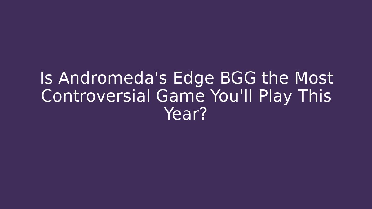 Is Andromeda's Edge BGG the Most Controversial Game You'll Play This Year?