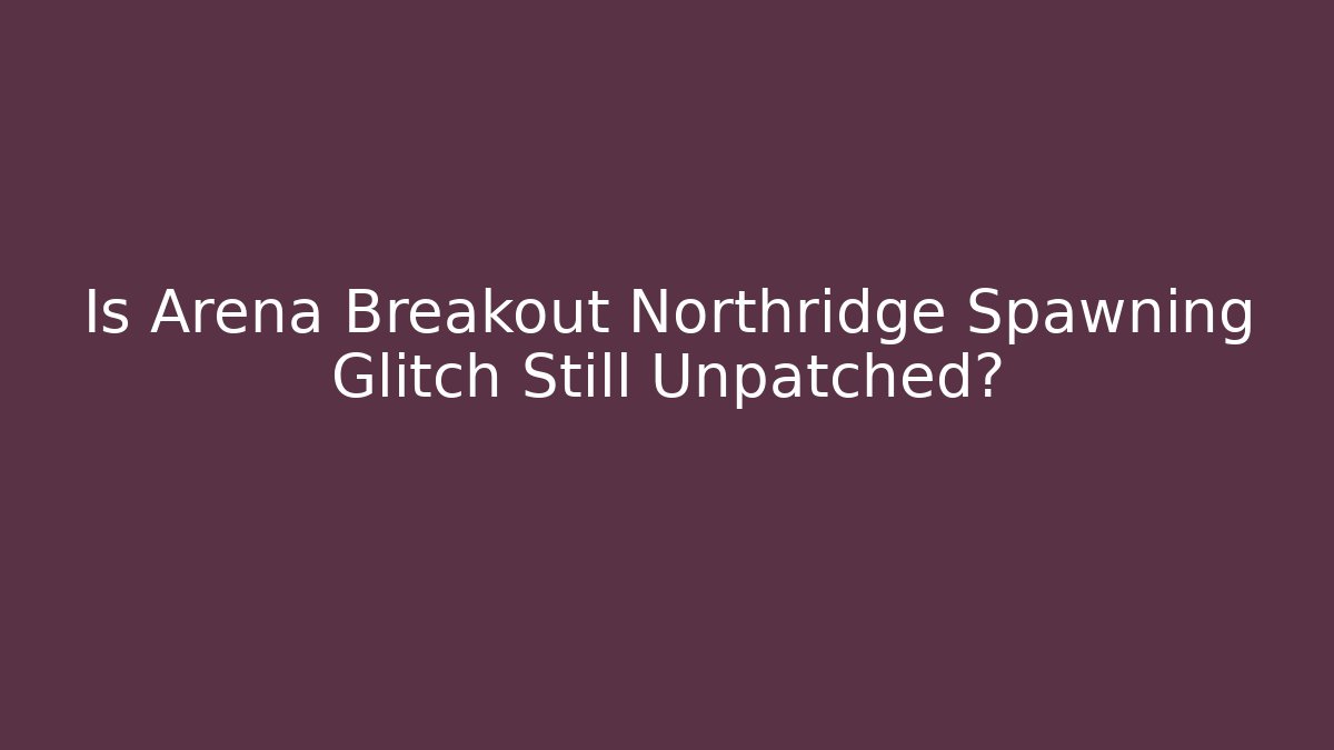 Is Arena Breakout Northridge Spawning Glitch Still Unpatched?