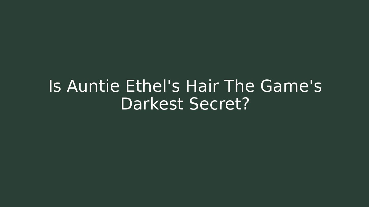 Is Auntie Ethel's Hair The Game's Darkest Secret?