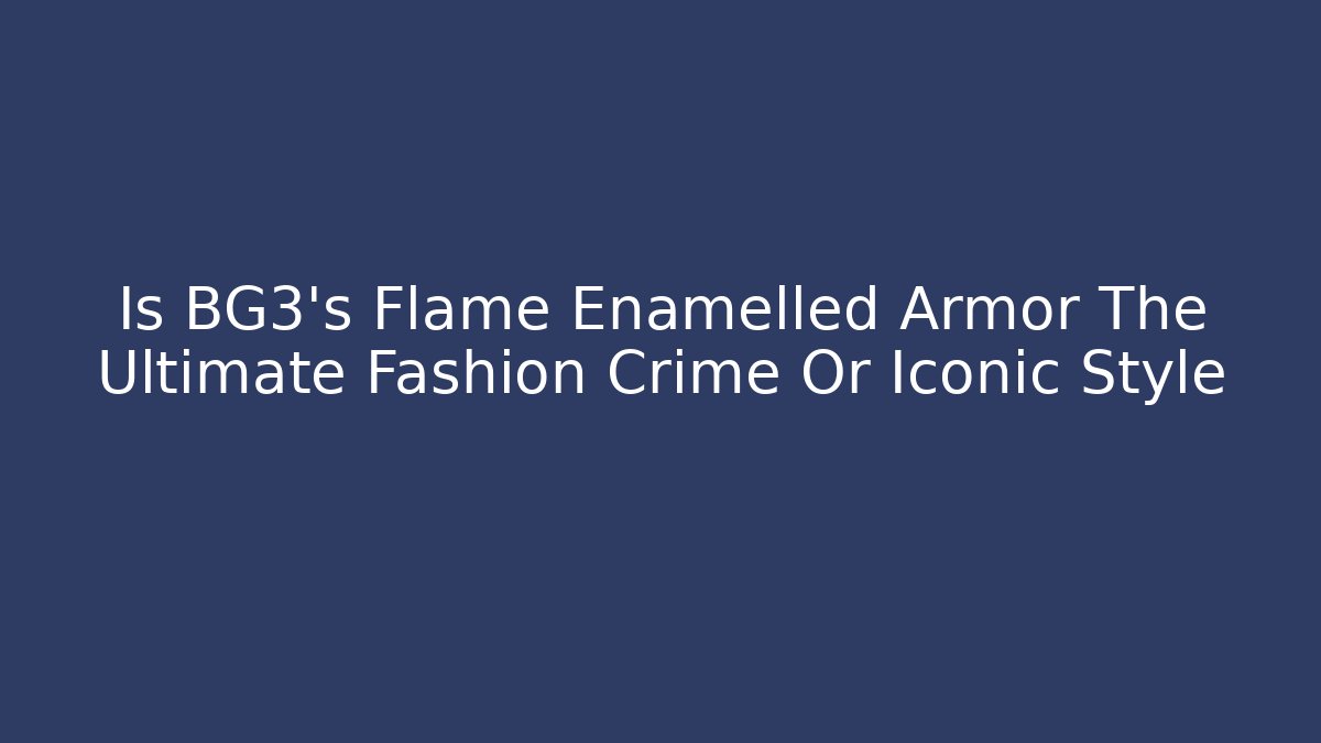 Is BG3's Flame Enamelled Armor The Ultimate Fashion Crime Or Iconic Style