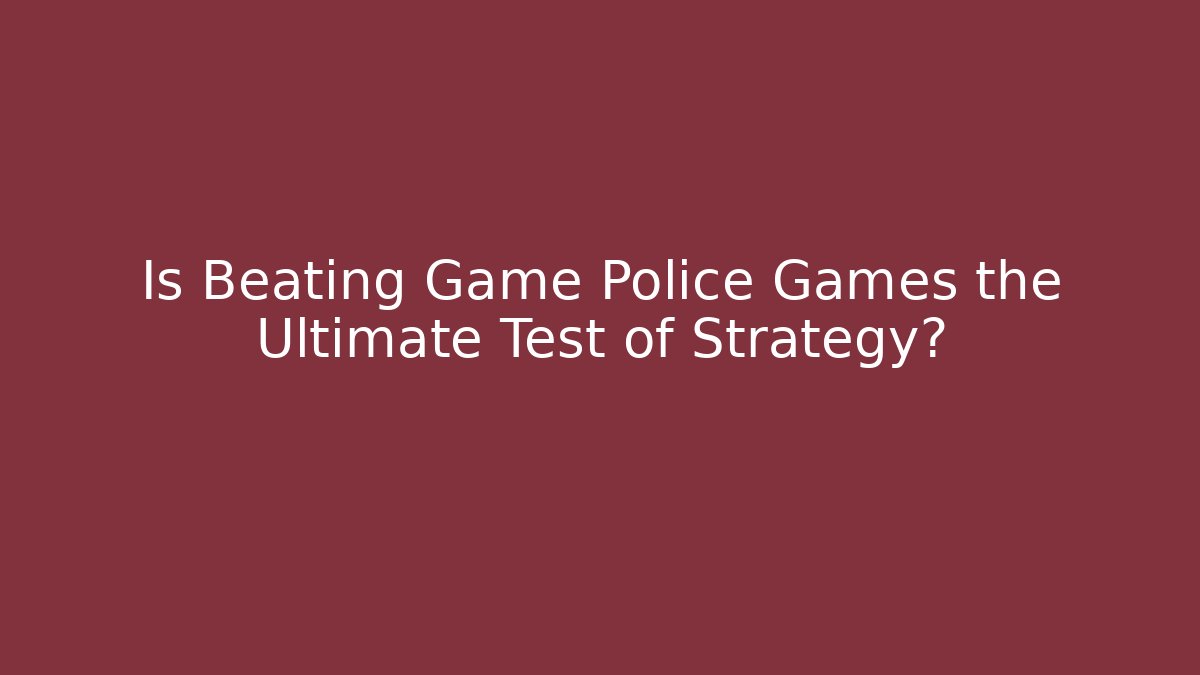 Is Beating Game Police Games the Ultimate Test of Strategy?