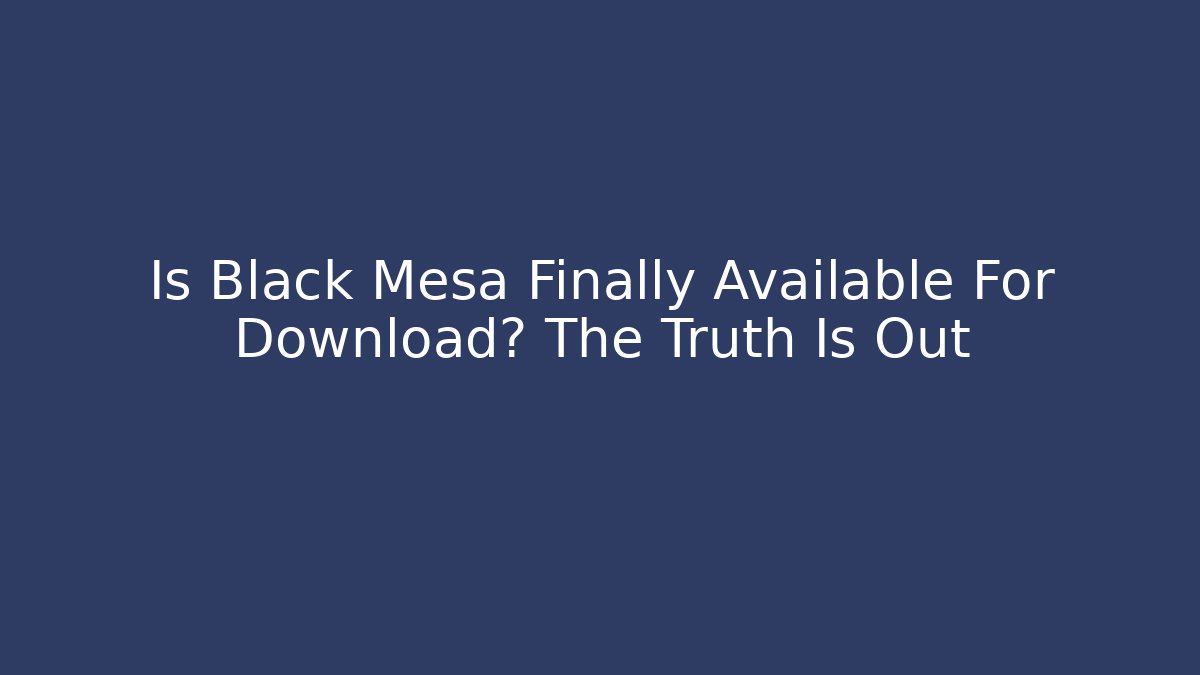 Is Black Mesa Finally Available For Download? The Truth Is Out
