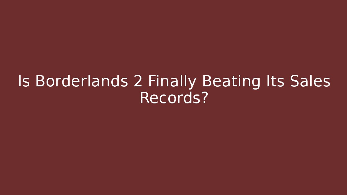 Is Borderlands 2 Finally Beating Its Sales Records?