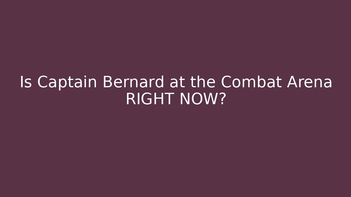 Is Captain Bernard at the Combat Arena RIGHT NOW?