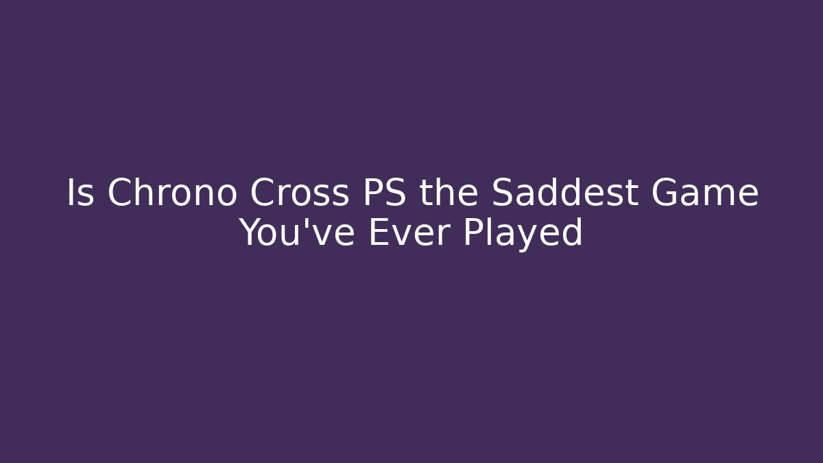 Is Chrono Cross PS the Saddest Game You've Ever Played