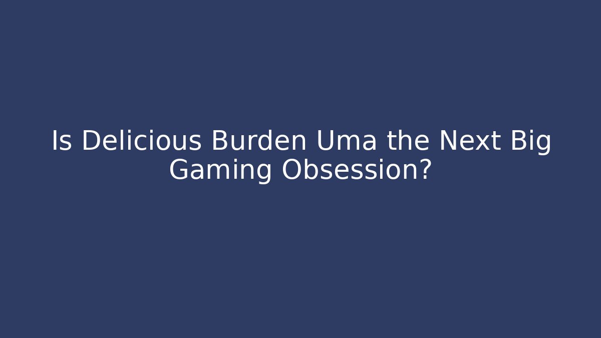 Is Delicious Burden Uma the Next Big Gaming Obsession?