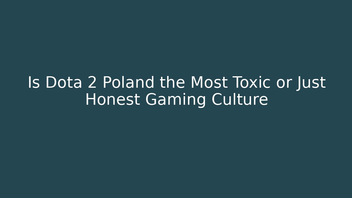Is Dota 2 Poland the Most Toxic or Just Honest Gaming Culture