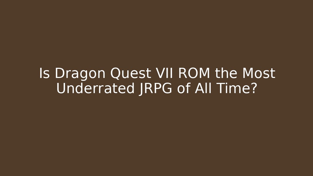 Is Dragon Quest VII ROM the Most Underrated JRPG of All Time?