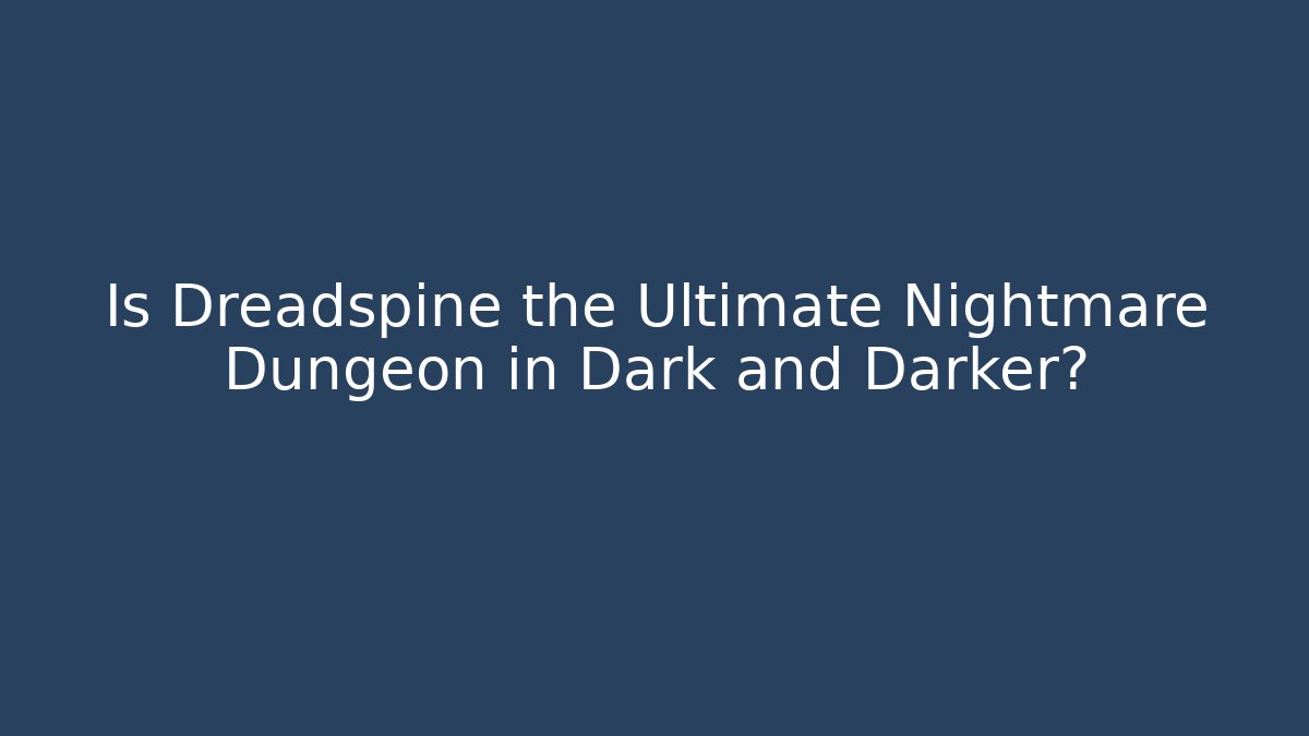 Is Dreadspine the Ultimate Nightmare Dungeon in Dark and Darker?