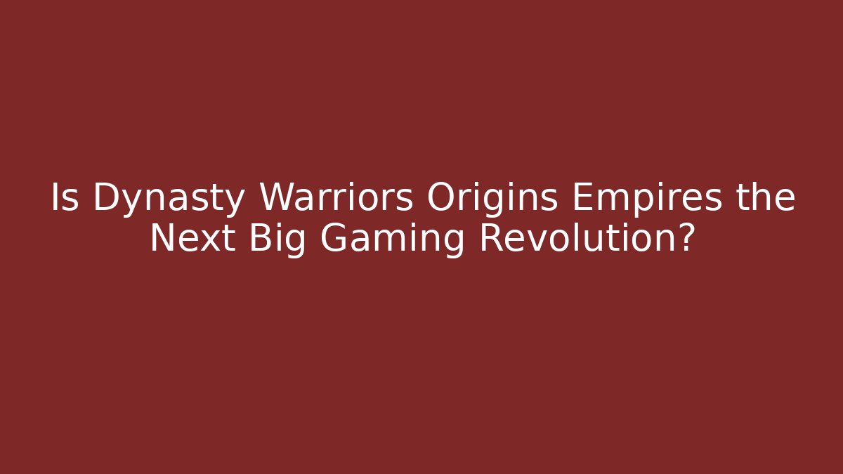 Is Dynasty Warriors Origins Empires the Next Big Gaming Revolution?