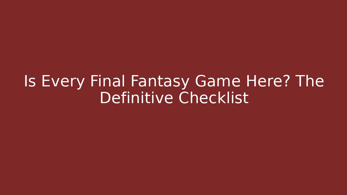 Is Every Final Fantasy Game Here? The Definitive Checklist - Boomer Naturals