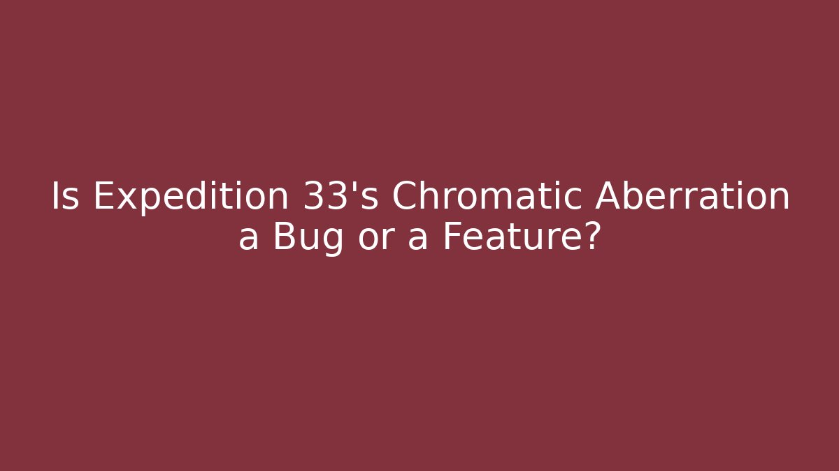Is Expedition 33's Chromatic Aberration a Bug or a Feature?