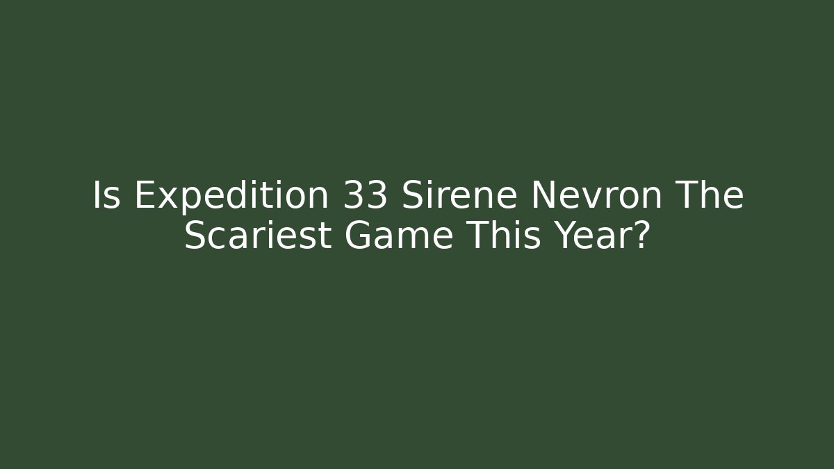 Is Expedition 33 Sirene Nevron The Scariest Game This Year?