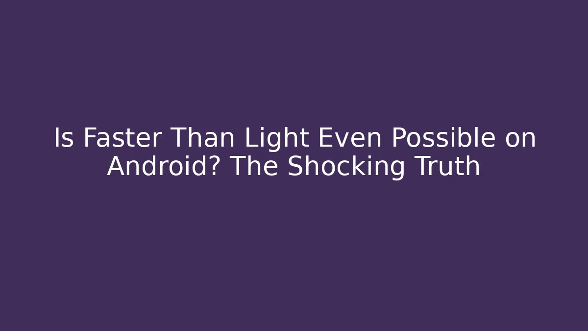 Is Faster Than Light Even Possible on Android? The Shocking Truth