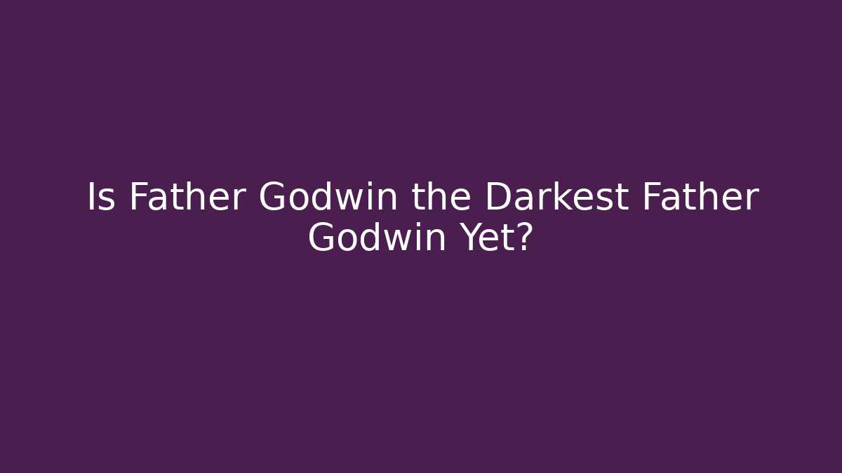 Is Father Godwin the Darkest Father Godwin Yet?
