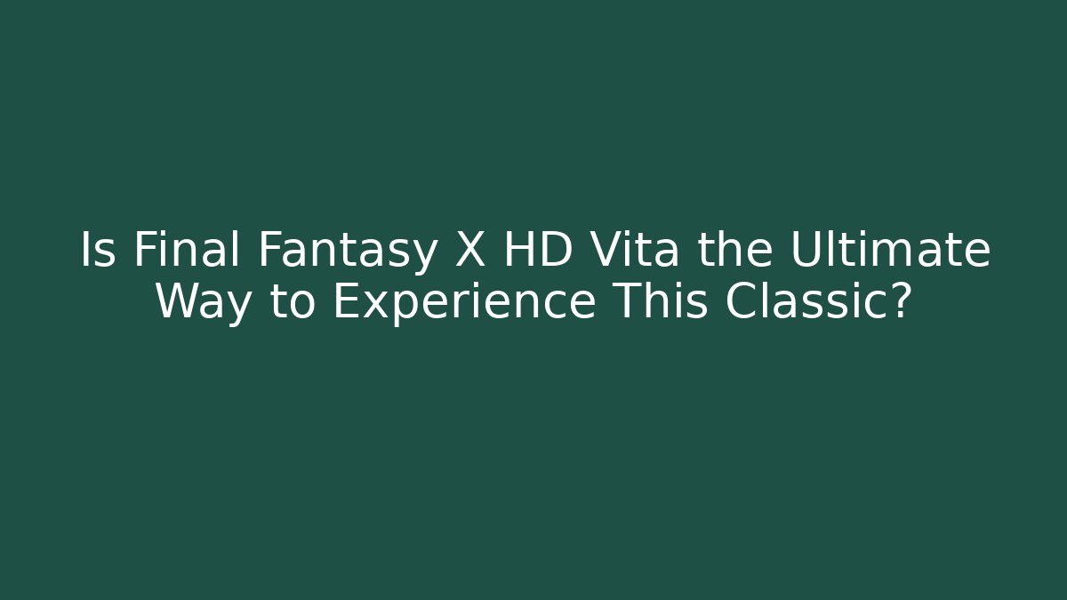 Is Final Fantasy X HD Vita the Ultimate Way to Experience This Classic?