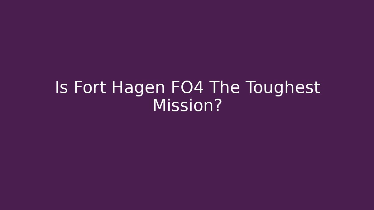 Is Fort Hagen FO4 The Toughest Mission?