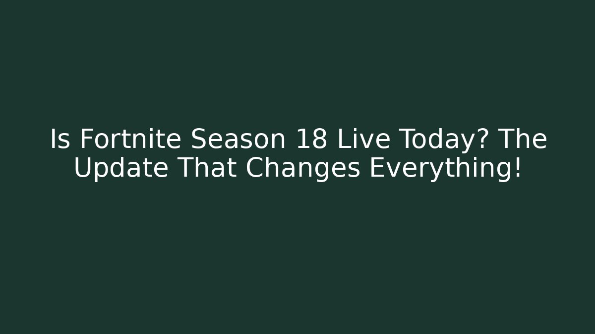 Is Fortnite Season 18 Live Today? The Update That Changes Everything!