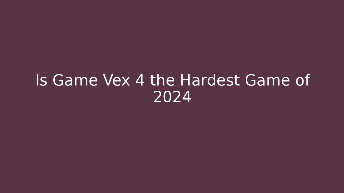 Is Game Vex 4 the Hardest Game of 2024