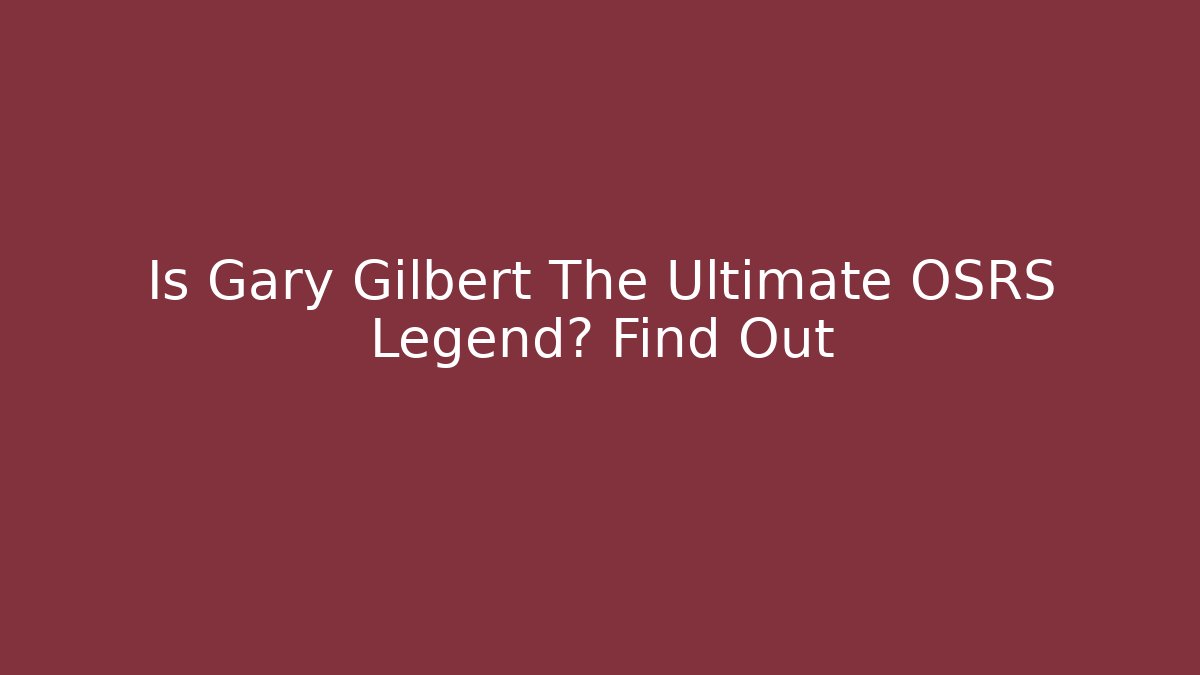 Is Gary Gilbert The Ultimate OSRS Legend? Find Out