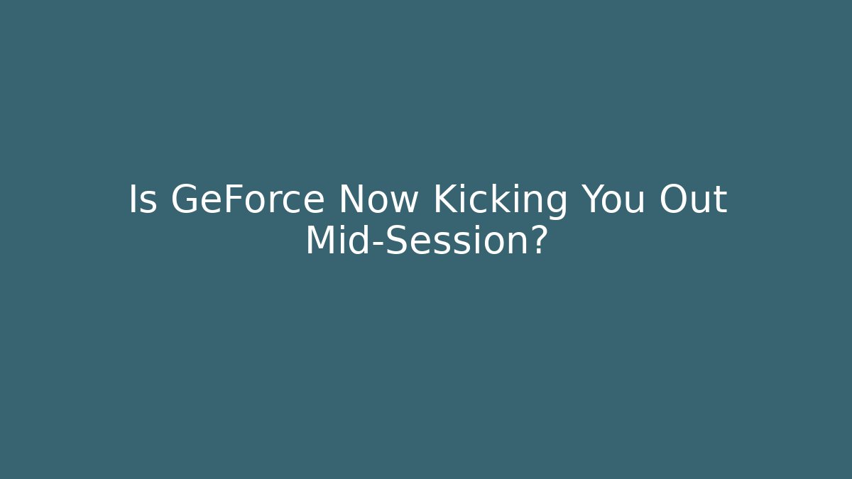 Is GeForce Now Kicking You Out Mid-Session?