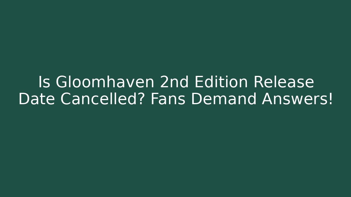 Is Gloomhaven 2nd Edition Release Date Cancelled? Fans Demand Answers!