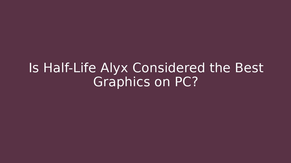 Is Half-Life Alyx Considered the Best Graphics on PC?
