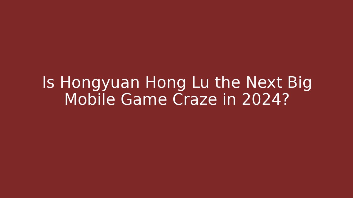 Is Hongyuan Hong Lu the Next Big Mobile Game Craze in 2024?