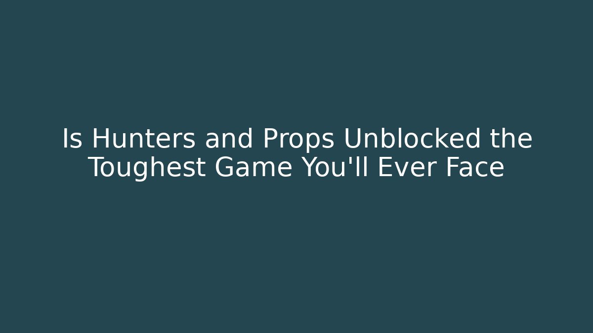 Is Hunters and Props Unblocked the Toughest Game You'll Ever Face