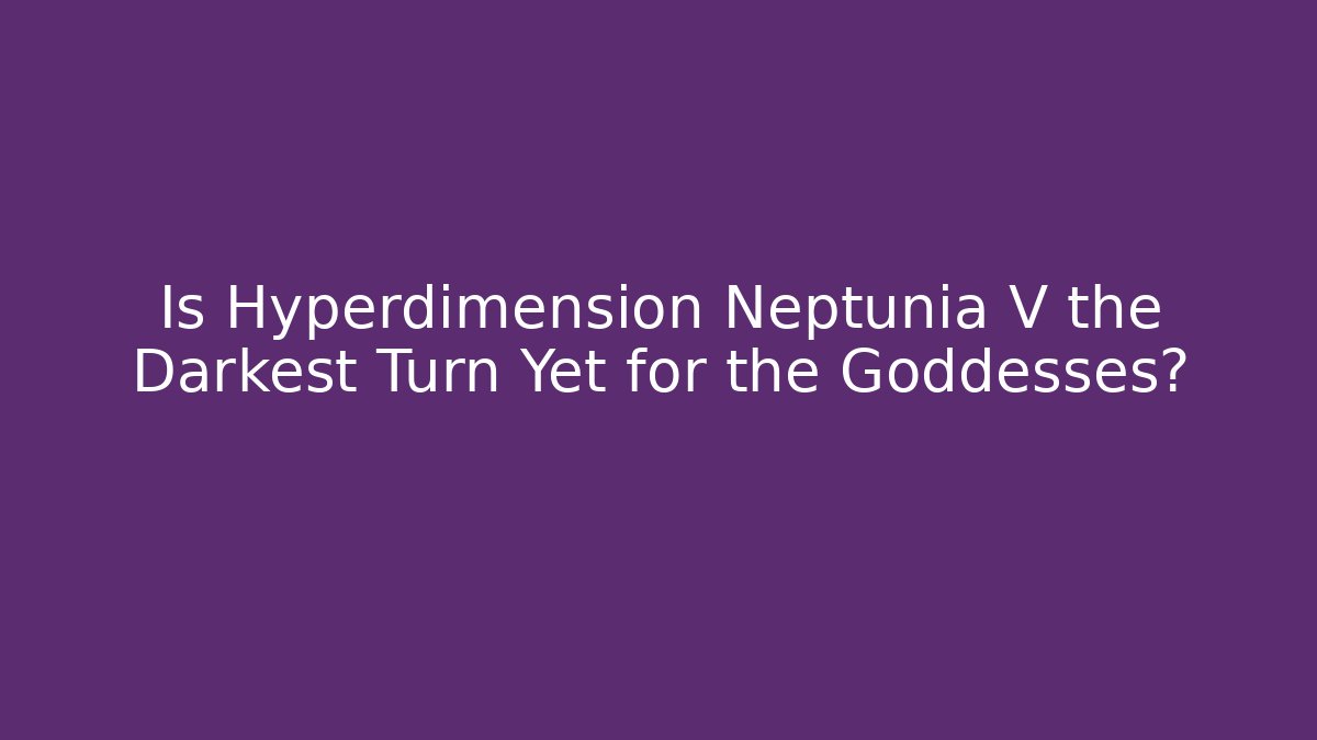 Is Hyperdimension Neptunia V the Darkest Turn Yet for the Goddesses?
