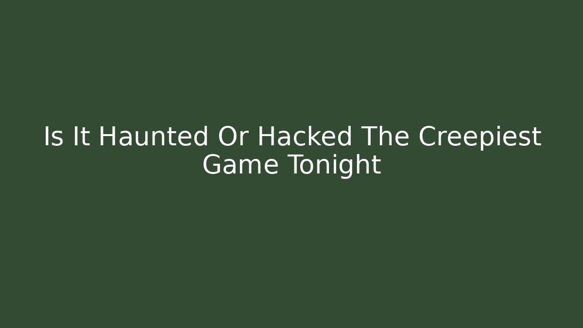 Is It Haunted Or Hacked The Creepiest Game Tonight