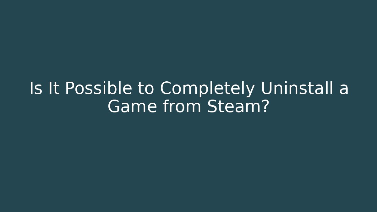 Is It Possible to Completely Uninstall a Game from Steam?
