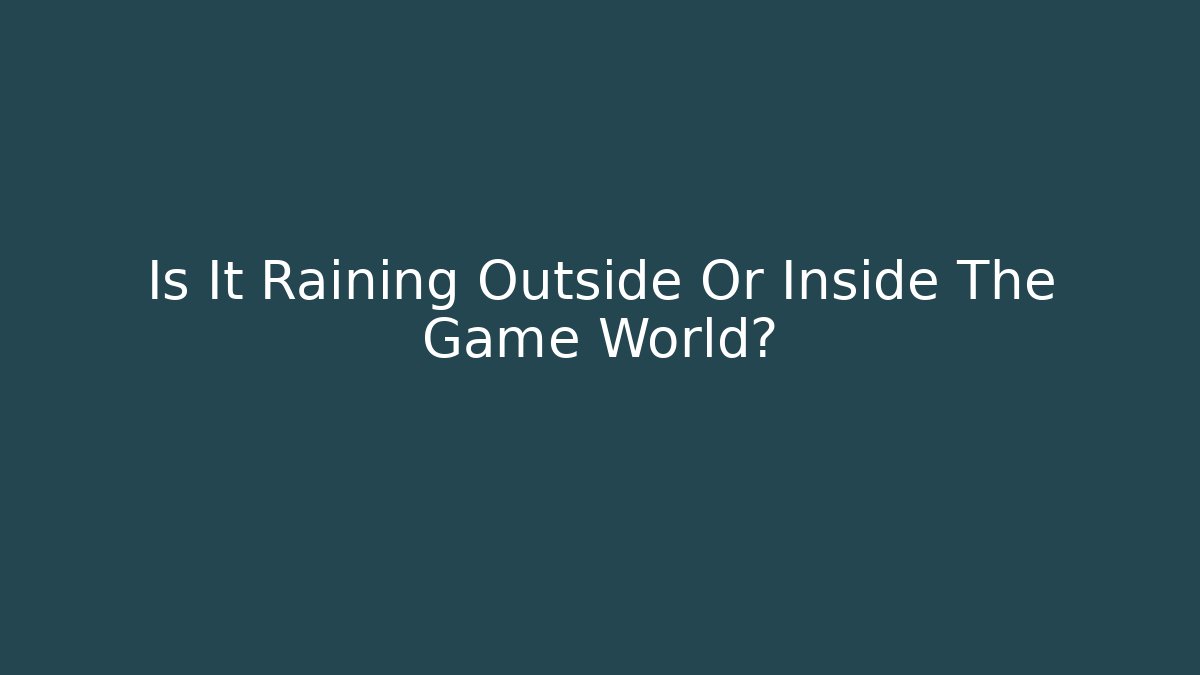 Is It Raining Outside Or Inside The Game World?