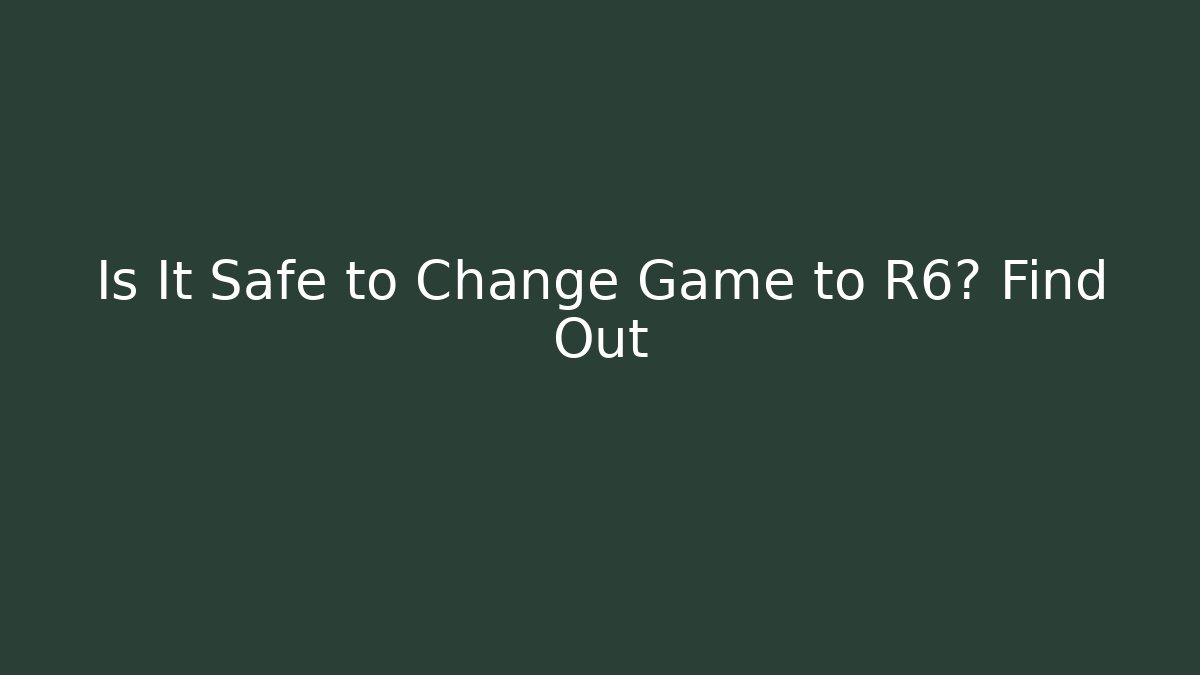 Is It Safe to Change Game to R6? Find Out