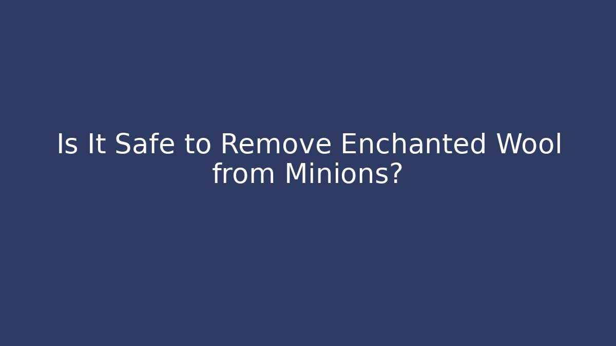 Is It Safe to Remove Enchanted Wool from Minions?