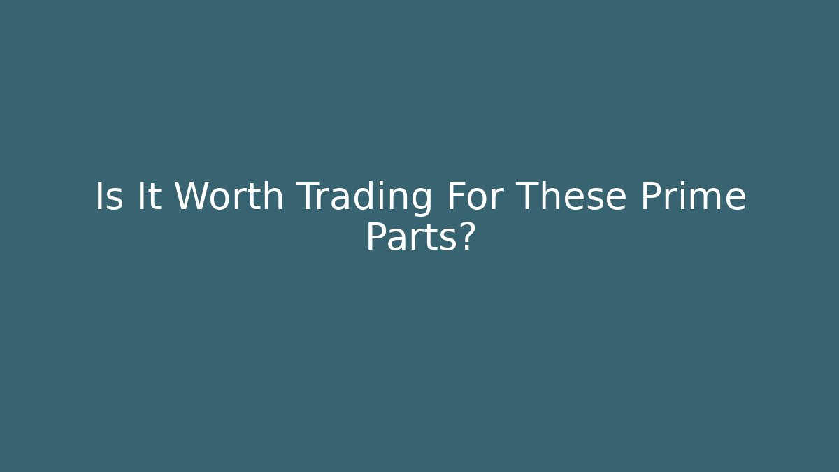 Is It Worth Trading For These Prime Parts?