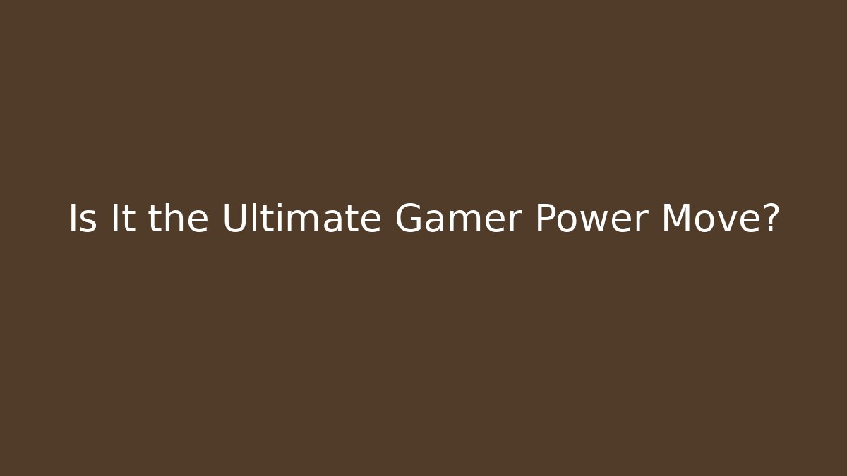 Is It the Ultimate Gamer Power Move?
