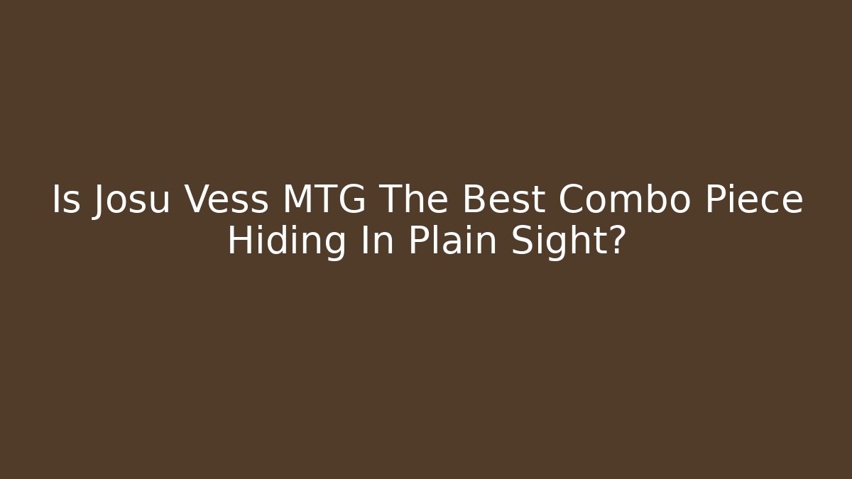 Is Josu Vess MTG The Best Combo Piece Hiding In Plain Sight?