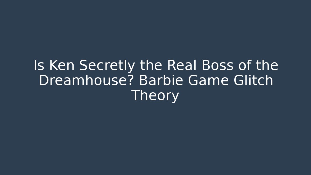 Is Ken Secretly the Real Boss of the Dreamhouse? Barbie Game Glitch Theory
